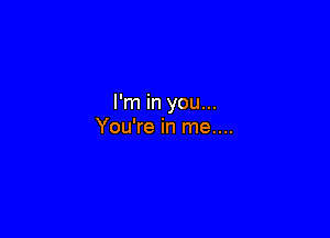 I'm in you...

You're in me....
