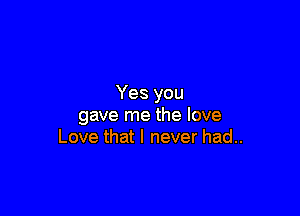 Yes you

gave me the love
Love that I never had..