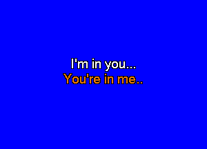 I'm in you...

You're in me..