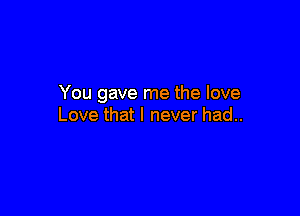 You gave me the love

Love that I never had..