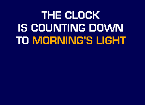THE CLOCK
IS COUNTING DOWN
TO MORNING'S LIGHT