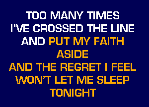 TOO MANY TIMES
I'VE CROSSED THE LINE
AND PUT MY FAITH
ASIDE
AND THE REGRET I FEEL
WON'T LET ME SLEEP
TONIGHT