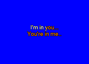 I'm in you...

You're in me..