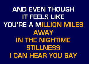 AND EVEN THOUGH
IT FEELS LIKE
YOU'RE A MILLION MILES
AWAY
IN THE NIGHTIME
STILLNESS
I CAN HEAR YOU SAY