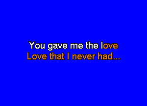 You gave me the love

Love that I never had...
