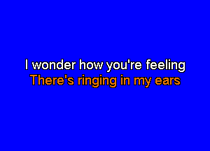 I wonder how you're feeling

There's ringing in my ears