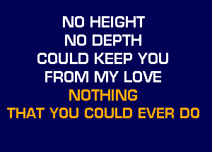 N0 HEIGHT
N0 DEPTH
COULD KEEP YOU
FROM MY LOVE

NOTHING
THAT YOU COULD EVER DO