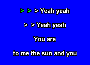 r) '5' ? Yeah yeah

7-. Yeah yeah
You are

to me the sun and you