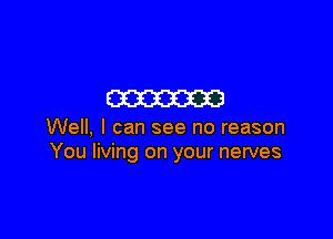 m

Well, I can see no reason
You living on your nerves