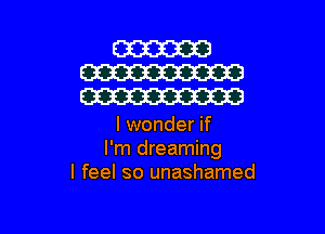 I wonder if

I'm dreaming
I feel so unashamed