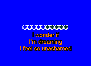 W

I wonder if
I'm dreaming
I feel so unashamed
