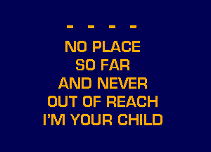 N0 PLACE
SO FAR

AND NEVER
OUT OF REACH
I'M YOUR CHILD