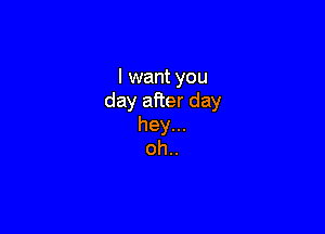 I want you
day after day

hey...
oh..