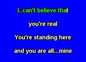 l..can't believe that
you're real

You're standing here

and you are all...mine