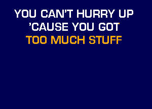 YOU CAN'T HURRY UP
'CAUSE YOU GOT
TOO MUCH STUFF