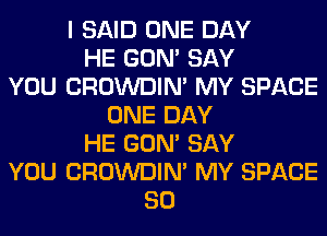 I SAID ONE DAY
HE GON' SAY
YOU CROWDIM MY SPACE
ONE DAY
HE GON' SAY
YOU CROWDIM MY SPACE
SO