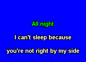 All night

I can't sleep because

you're not right by my side