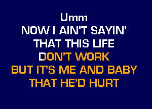 Umm

NOW I AIN'T SAYIN'
THAT THIS LIFE
DON'T WORK
BUT ITS ME AND BABY
THAT HE'D HURT