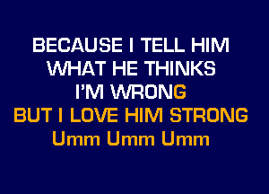 BECAUSE I TELL HIM
WHAT HE THINKS
I'M WRONG

BUT I LOVE HIM STRONG
Umm Umm Umm