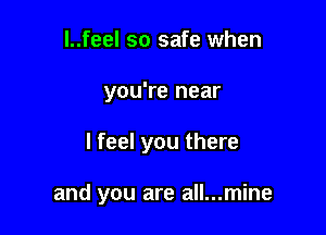 l..feel so safe when
you're near

I feel you there

and you are all...mine