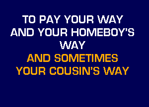 TO PAY YOUR WAY
AND YOUR HOMEBOY'S
WAY
AND SOMETIMES
YOUR COUSIN'S WAY