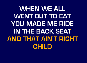 WHEN WE ALL
WENT OUT TO EAT
YOU MADE ME RIDE
IN THE BACK SEAT
AND THAT AIN'T RIGHT
CHILD