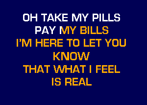 0H TAKE MY PILLS
PAY MY BILLS
I'M HERE TO LET YOU

KNOW
THAT WHAT I FEEL
IS REAL