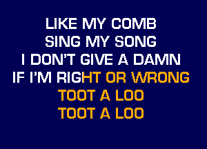 LIKE MY COMB
SING MY SONG
I DON'T GIVE A DAMN
IF I'M RIGHT 0R WRONG
TOOT A L00
TOOT A L00