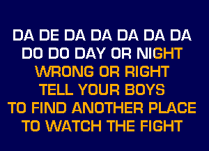 DA DE DA DA DA DA DA
DO DO DAY 0R NIGHT
WRONG 0R RIGHT
TELL YOUR BOYS
TO FIND ANOTHER PLACE
TO WATCH THE FIGHT