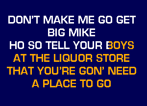 DON'T MAKE ME GO GET
BIG MIKE
H0 80 TELL YOUR BOYS
AT THE LIQUOR STORE
THAT YOU'RE GON' NEED
A PLACE TO GO