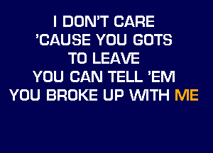 I DON'T CARE
'CAUSE YOU GOTS
TO LEAVE
YOU CAN TELL 'EM
YOU BROKE UP WITH ME