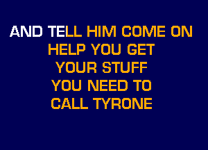 AND TELL HIM COME ON
HELP YOU GET
YOUR STUFF
YOU NEED TO
CALL TYRONE