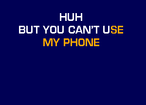 HUH
BUT YOU CAN'T USE
MY PHONE