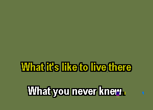 What it's like to live there

What you never knew .