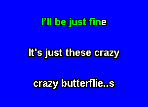 HI be just fine

It's just these crazy

crazy butterflie..s