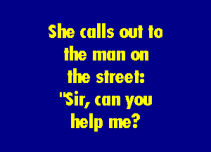 She calls out In
lhe man on

re slreelz
Sir, can you
help me?