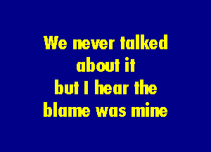 We never talked
about il

bul I hear lhe
blame was mine