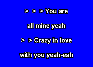 t?You are

all mine yeah

t. r) Crazy in love

with you yeah-eah