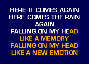 HERE IT COMES AGAIN
HERE COMES THE RAIN
AGAIN
FALLING ON MY HEAD
LIKE A MEMORY
FALLING ON MY HEAD
LIKE A NEW EMOTION