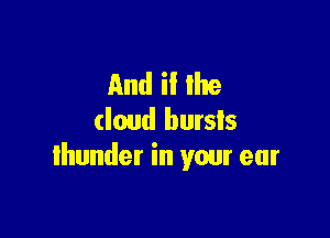 And ii lite

(loud bursts
thunder in your ear