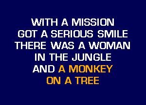 WITH A MISSION
GOT A SERIOUS SMILE
THERE WAS A WOMAN
IN THE JUNGLE
AND A MONKEY
ON A TREE