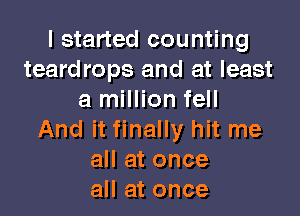 I started counting
teardrops and at least
a million fell

And it finally hit me
all at once
all at once