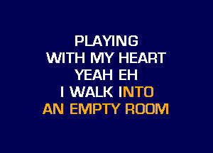 PLAYING
WITH MY HEART
YEAH EH

I WALK INTO
AN EMPTY ROOM