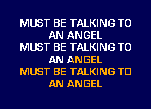 MUST BE TALKING TO
AN ANGEL
MUST BE TALKING TO
AN ANGEL
MUST BE TALKING TO
AN ANGEL
