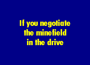 If you negotiate

Ihe minelield
in the drive