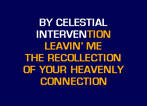 BY CELESTIAL
INTERVENTION
LEAVIN' ME
THE RECOLLECTION
OF YOUR HEAVENLY
CONNECTION

g