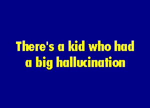 There's a kid who had

a big hallucination