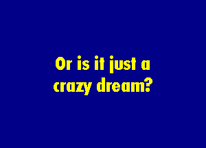 Or is it iusl a

crazy dream?