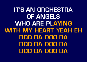 IT'S AN ORCHESTRA
OF ANGELS
WHO ARE PLAYING
WITH MY HEART YEAH EH
DUO DA DUO DA
DUO DA DUO DA
DUO DA DUO DA