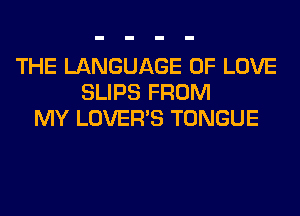 THE LANGUAGE OF LOVE
SLIPS FROM
MY LOVER'S TONGUE